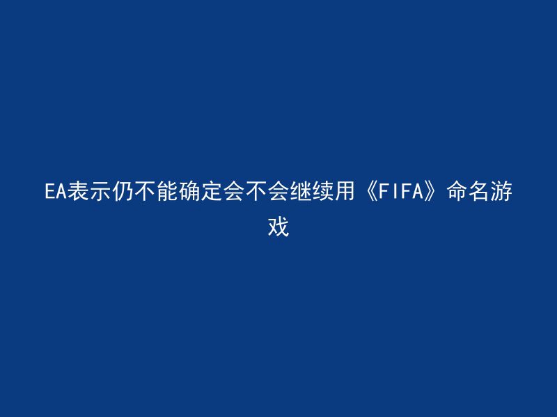 EA表示仍不能确定会不会继续用《FIFA》命名游戏