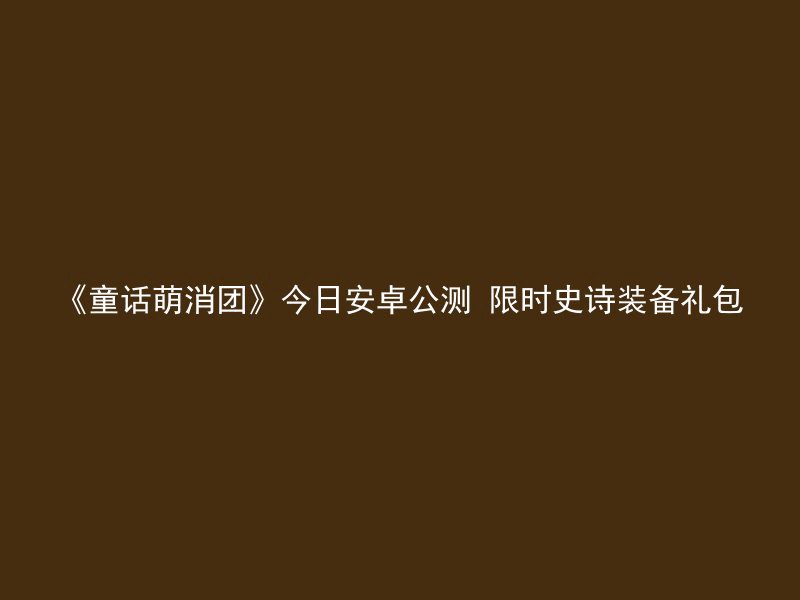 《童话萌消团》今日安卓公测 限时史诗装备礼包