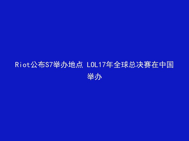 Riot公布S7举办地点 LOL17年全球总决赛在中国举办