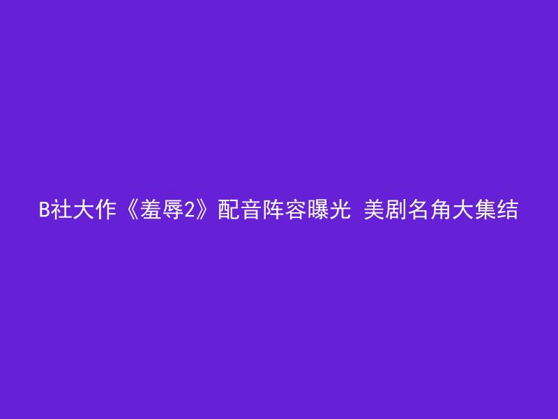 B社大作《羞辱2》配音阵容曝光 美剧名角大集结