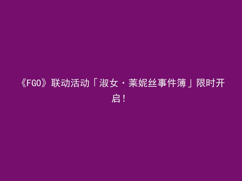 《FGO》联动活动「淑女·莱妮丝事件簿」限时开启！