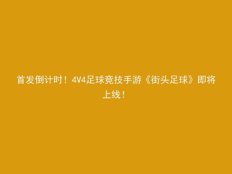 首发倒计时！4V4足球竞技手游《街头足球》即将上线！