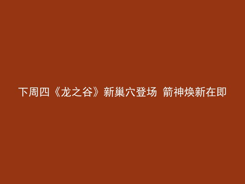 下周四《龙之谷》新巢穴登场 箭神焕新在即