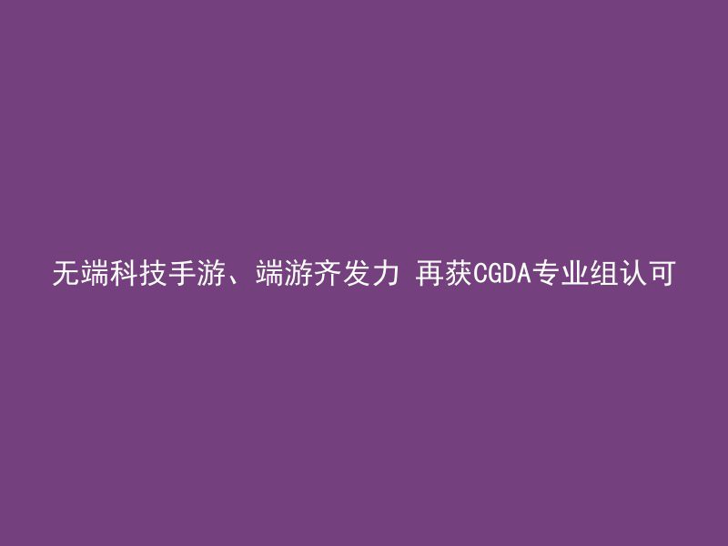 无端科技手游、端游齐发力 再获CGDA专业组认可