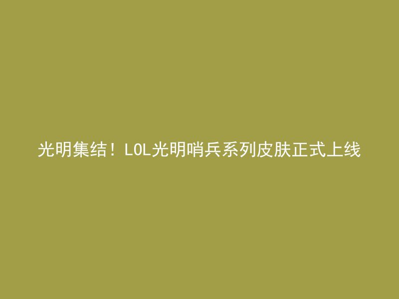 光明集结！LOL光明哨兵系列皮肤正式上线