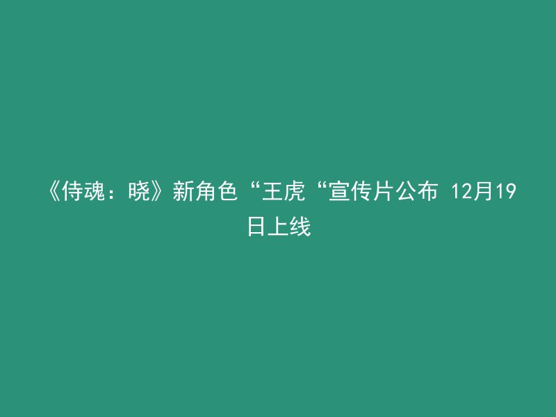 《侍魂：晓》新角色“王虎“宣传片公布 12月19日上线