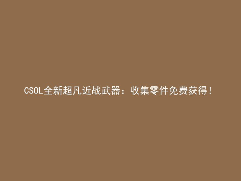 CSOL全新超凡近战武器：收集零件免费获得！