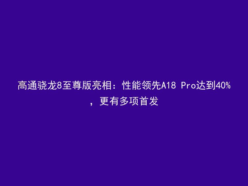 高通骁龙8至尊版亮相：性能领先A18 Pro达到40%，更有多项首发