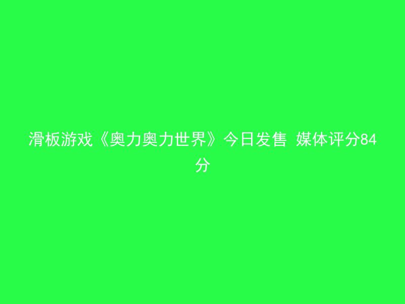 滑板游戏《奥力奥力世界》今日发售 媒体评分84分