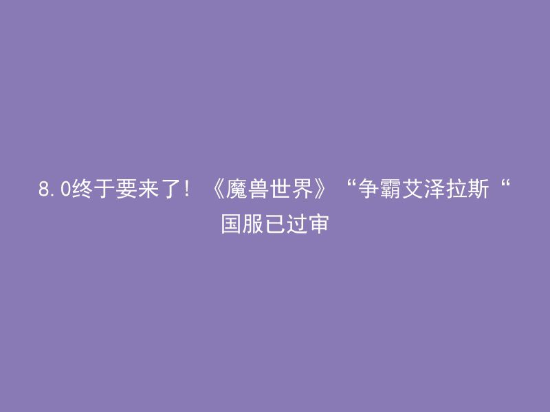 8.0终于要来了! 《魔兽世界》“争霸艾泽拉斯“国服已过审