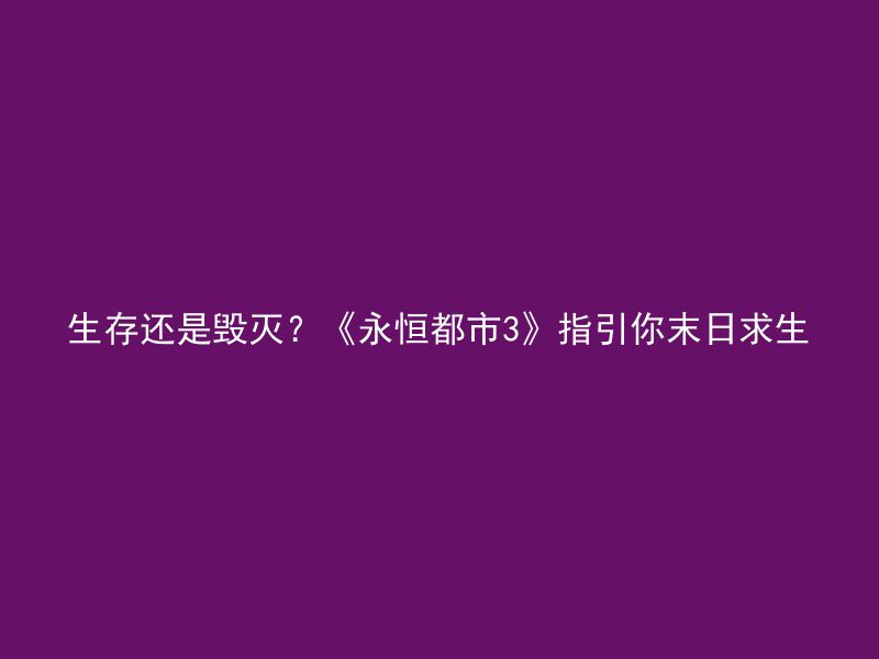 生存还是毁灭？《永恒都市3》指引你末日求生