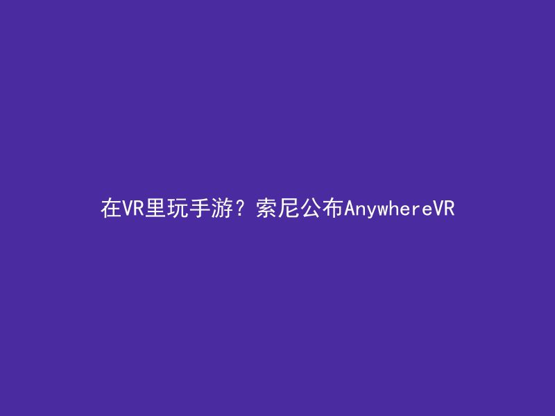 在VR里玩手游？索尼公布AnywhereVR