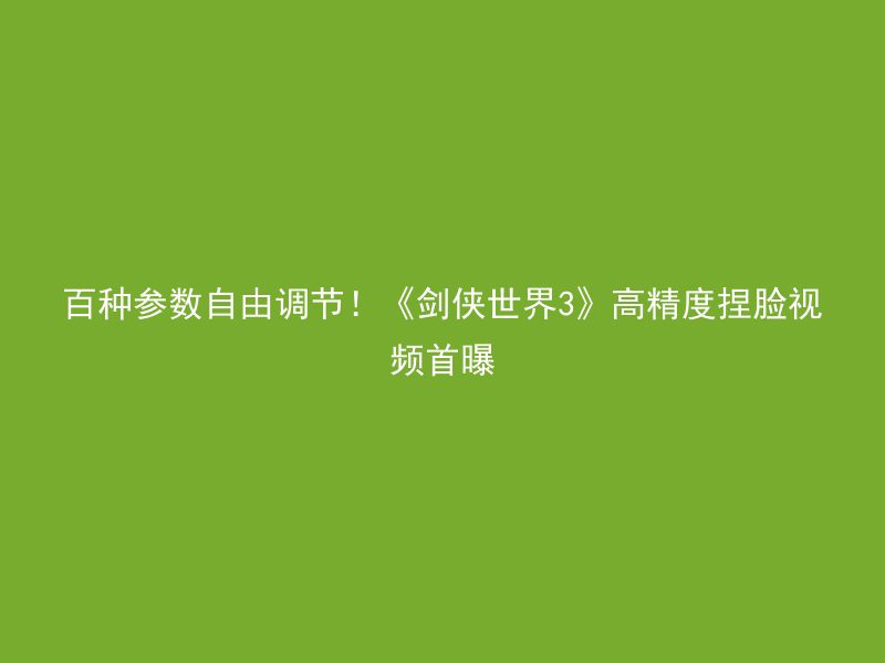 百种参数自由调节！《剑侠世界3》高精度捏脸视频首曝