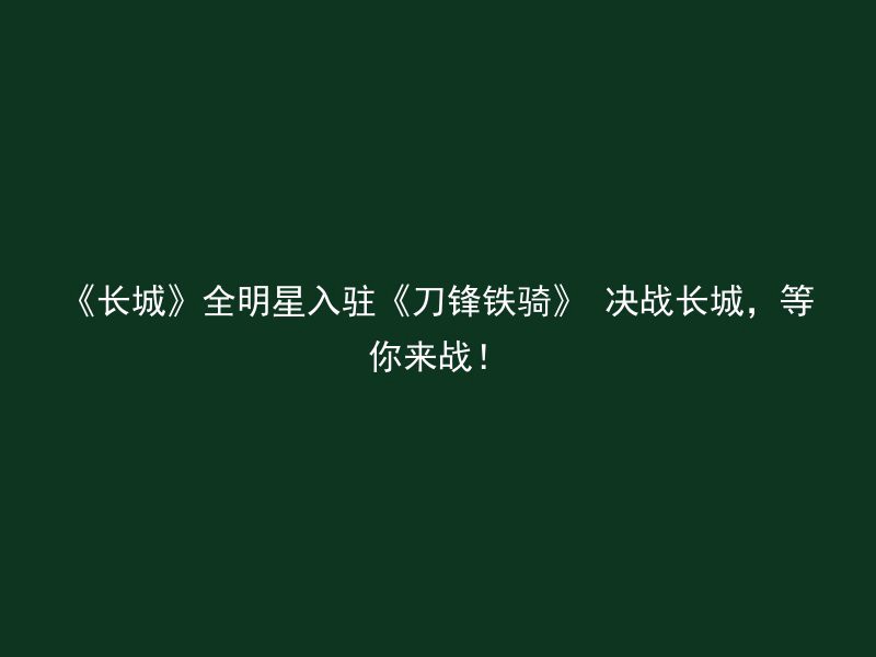 《长城》全明星入驻《刀锋铁骑》 决战长城，等你来战！