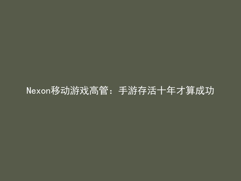 Nexon移动游戏高管：手游存活十年才算成功