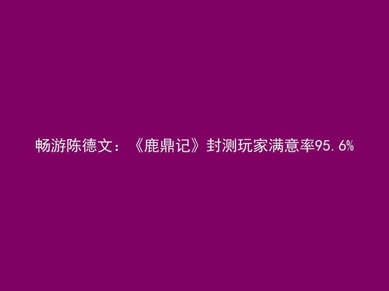 畅游陈德文：《鹿鼎记》封测玩家满意率95.6%