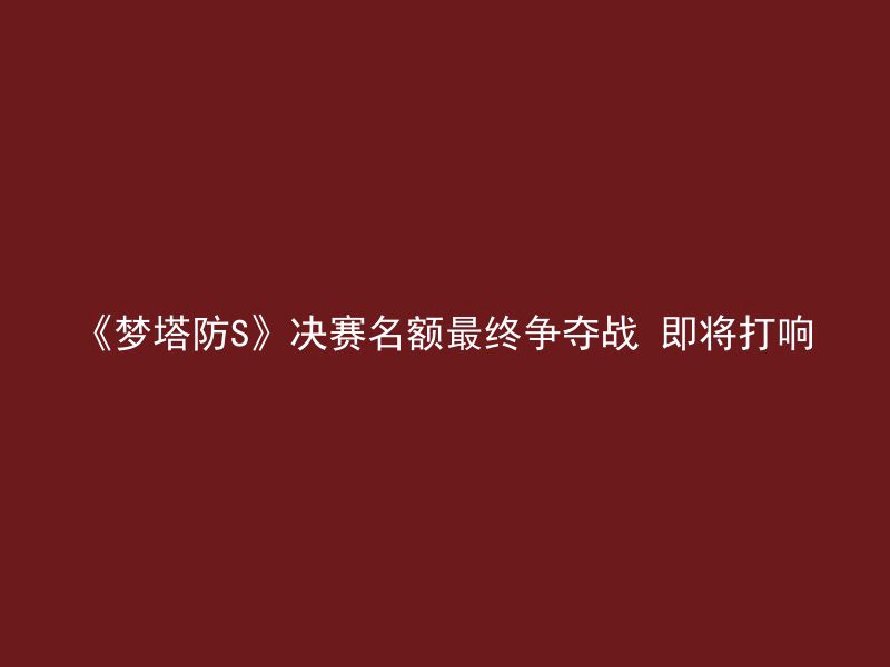 《梦塔防S》决赛名额最终争夺战 即将打响