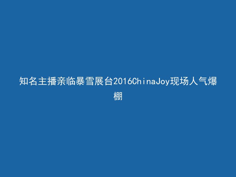 知名主播亲临暴雪展台2016ChinaJoy现场人气爆棚