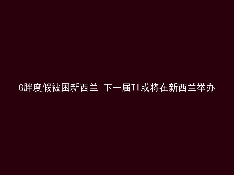 G胖度假被困新西兰 下一届TI或将在新西兰举办