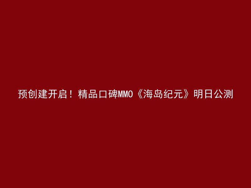 预创建开启！精品口碑MMO《海岛纪元》明日公测