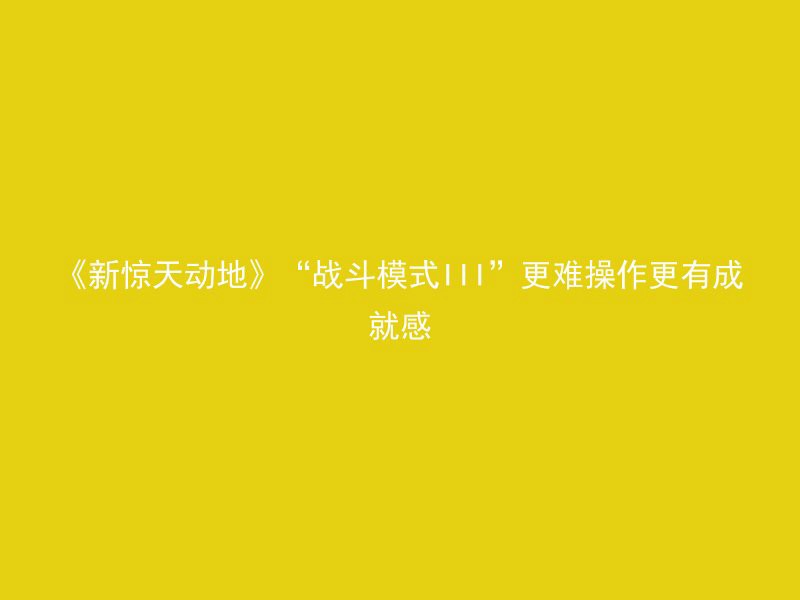 《新惊天动地》“战斗模式III”更难操作更有成就感