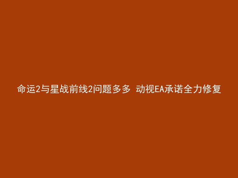 命运2与星战前线2问题多多 动视EA承诺全力修复