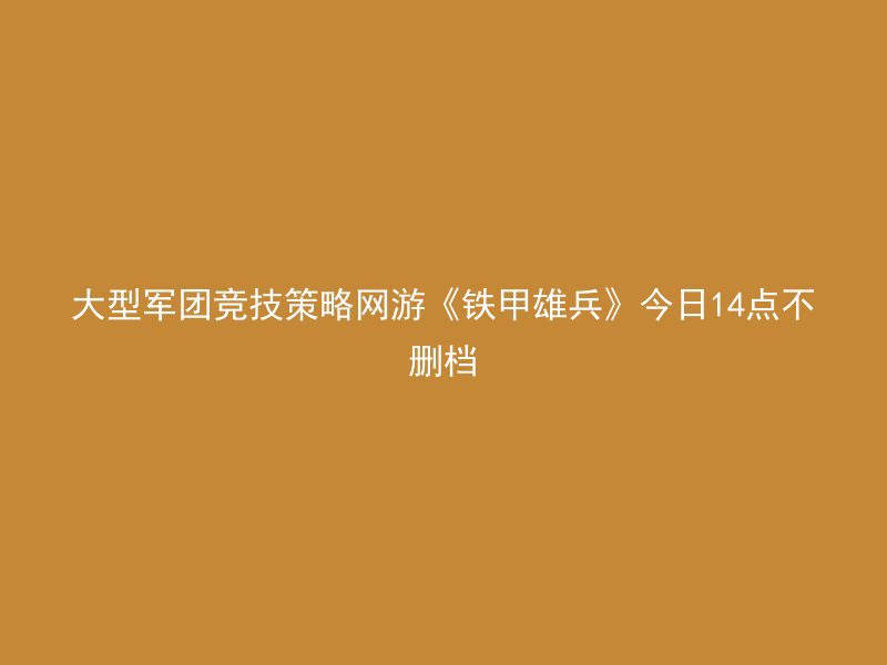 大型军团竞技策略网游《铁甲雄兵》今日14点不删档