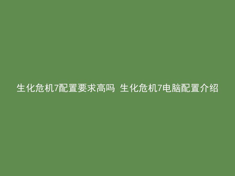 生化危机7配置要求高吗 生化危机7电脑配置介绍