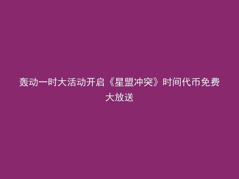 轰动一时大活动开启《星盟冲突》时间代币免费大放送