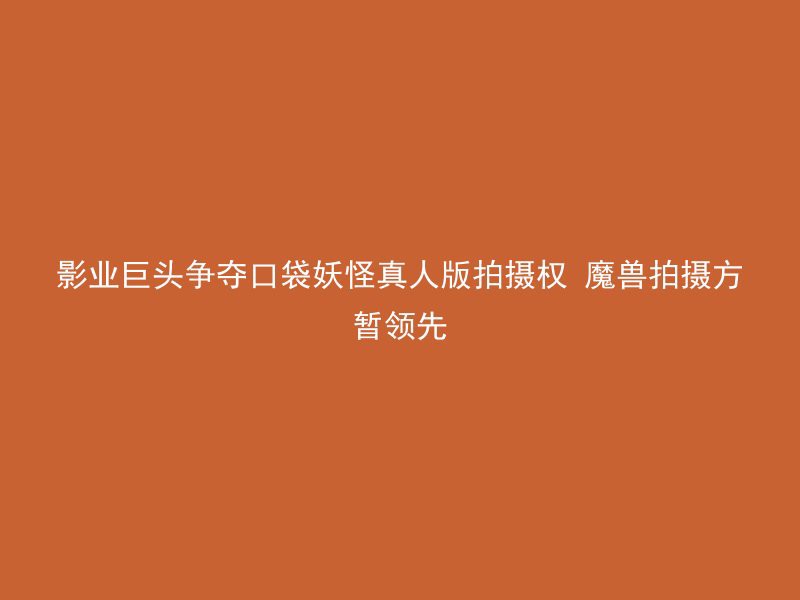 影业巨头争夺口袋妖怪真人版拍摄权 魔兽拍摄方暂领先