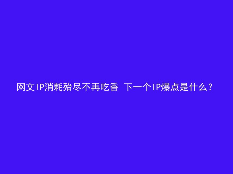 网文IP消耗殆尽不再吃香 下一个IP爆点是什么？