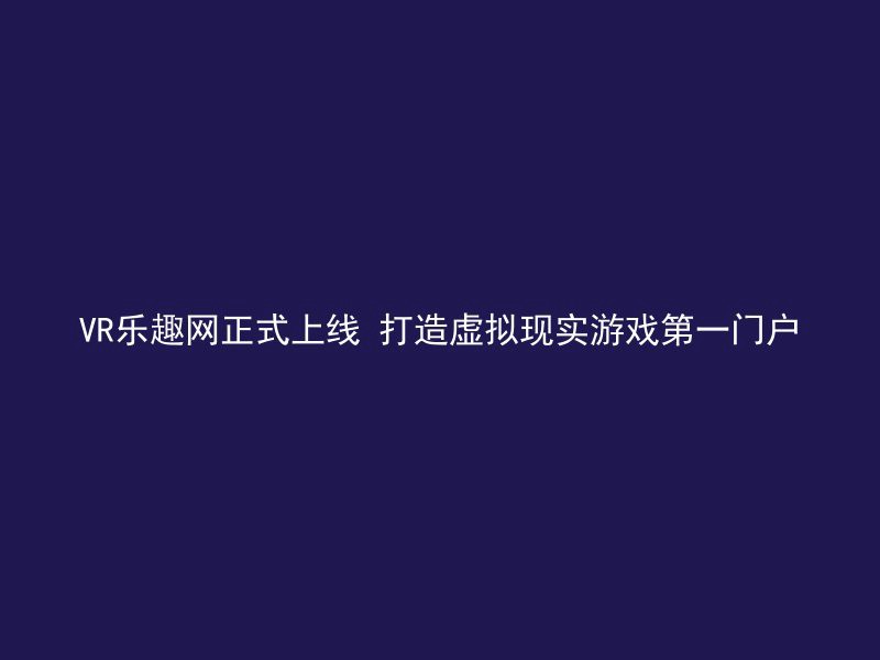 VR乐趣网正式上线 打造虚拟现实游戏第一门户