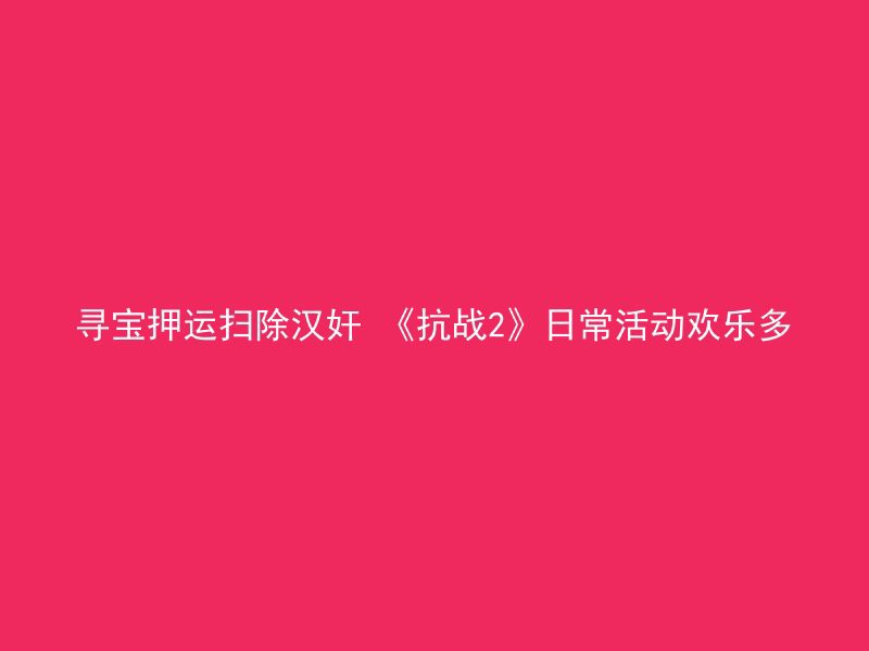 寻宝押运扫除汉奸 《抗战2》日常活动欢乐多