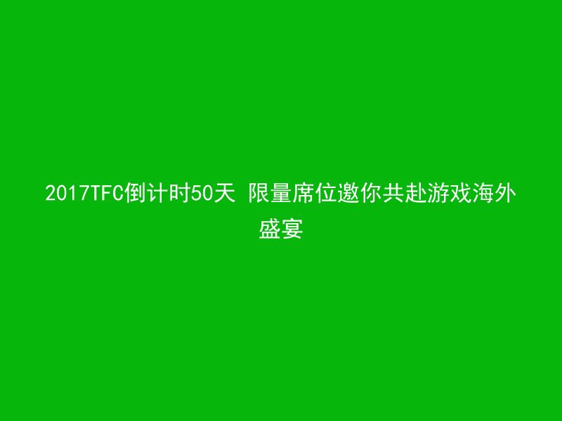 2017TFC倒计时50天 限量席位邀你共赴游戏海外盛宴