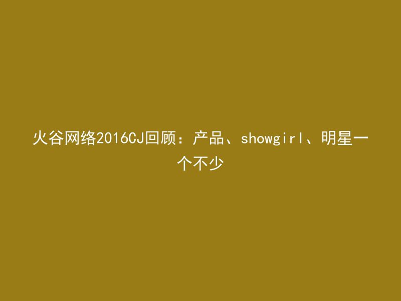 火谷网络2016CJ回顾：产品、showgirl、明星一个不少