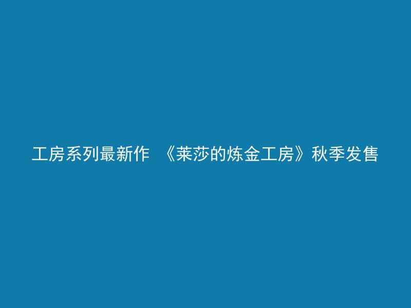 工房系列最新作 《莱莎的炼金工房》秋季发售