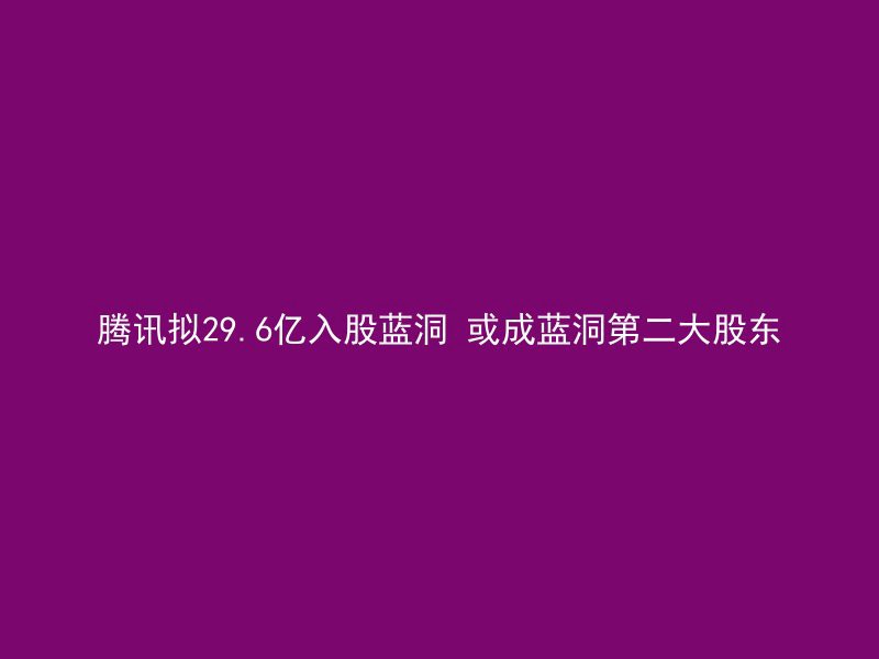 腾讯拟29.6亿入股蓝洞 或成蓝洞第二大股东