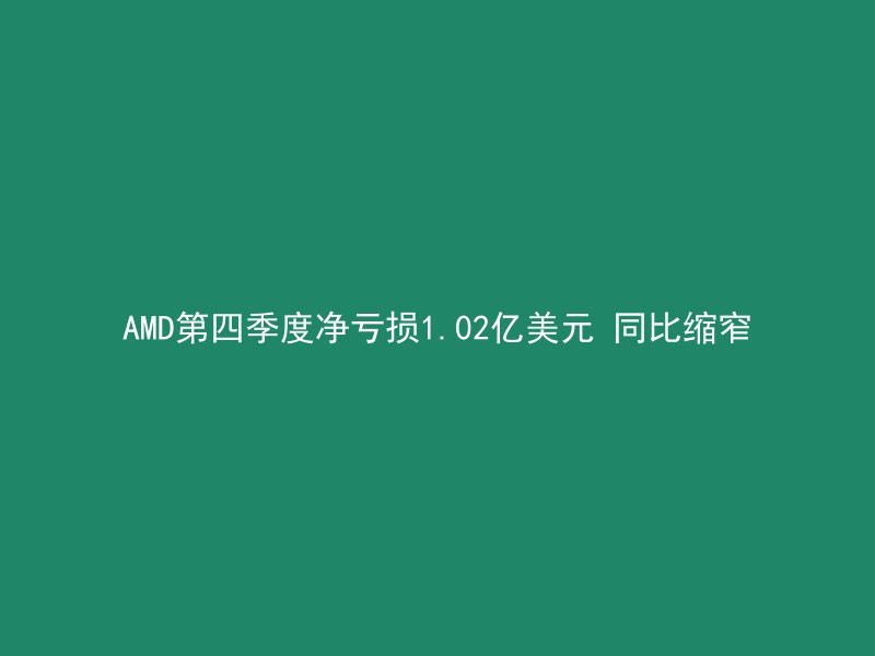 AMD第四季度净亏损1.02亿美元 同比缩窄