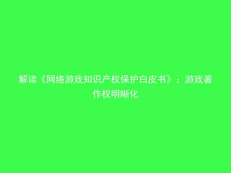 解读《网络游戏知识产权保护白皮书》：游戏著作权明晰化