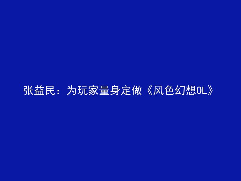 张益民：为玩家量身定做《风色幻想OL》