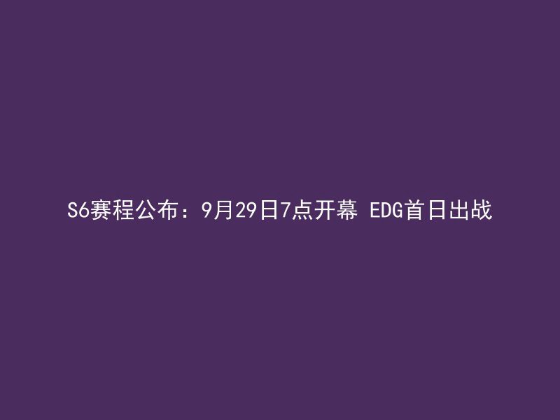 S6赛程公布：9月29日7点开幕 EDG首日出战