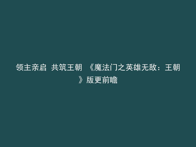 领主亲启 共筑王朝 《魔法门之英雄无敌：王朝》版更前瞻