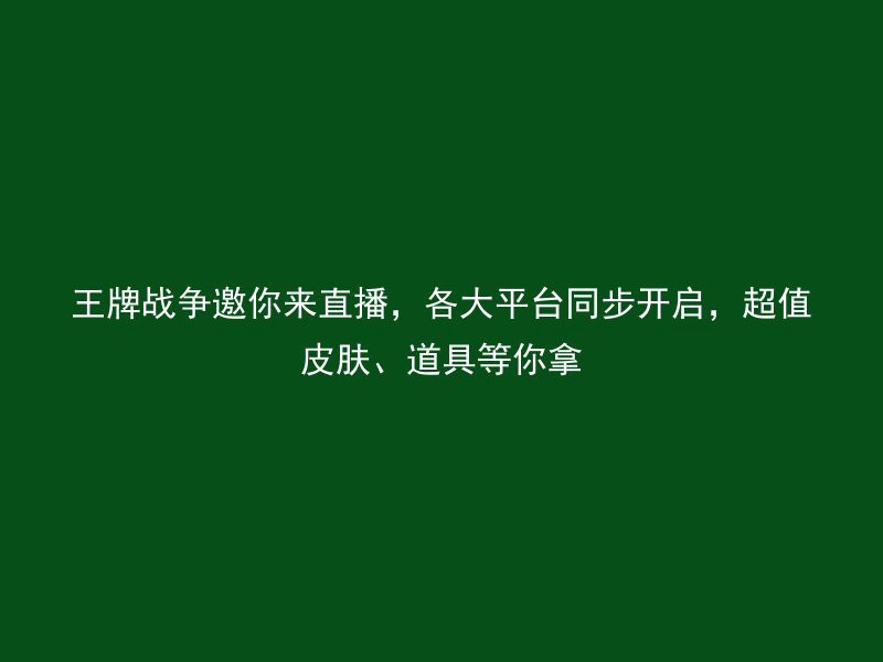 王牌战争邀你来直播，各大平台同步开启，超值皮肤、道具等你拿