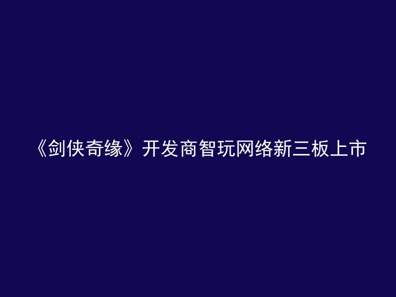 《剑侠奇缘》开发商智玩网络新三板上市