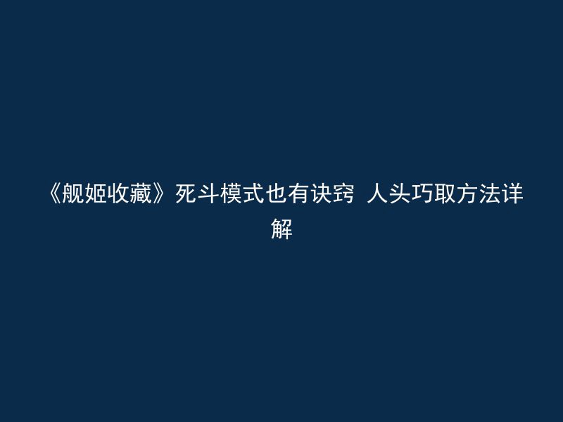 《舰姬收藏》死斗模式也有诀窍 人头巧取方法详解