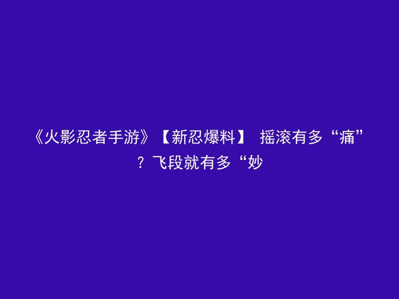 《火影忍者手游》【新忍爆料】 摇滚有多“痛”？飞段就有多“妙