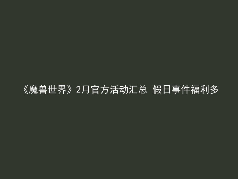 《魔兽世界》2月官方活动汇总 假日事件福利多