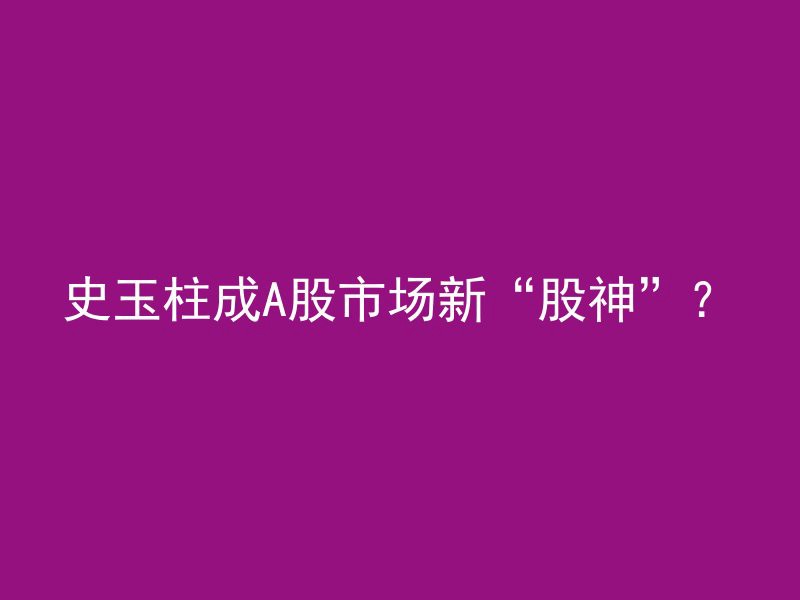 史玉柱成A股市场新“股神”？