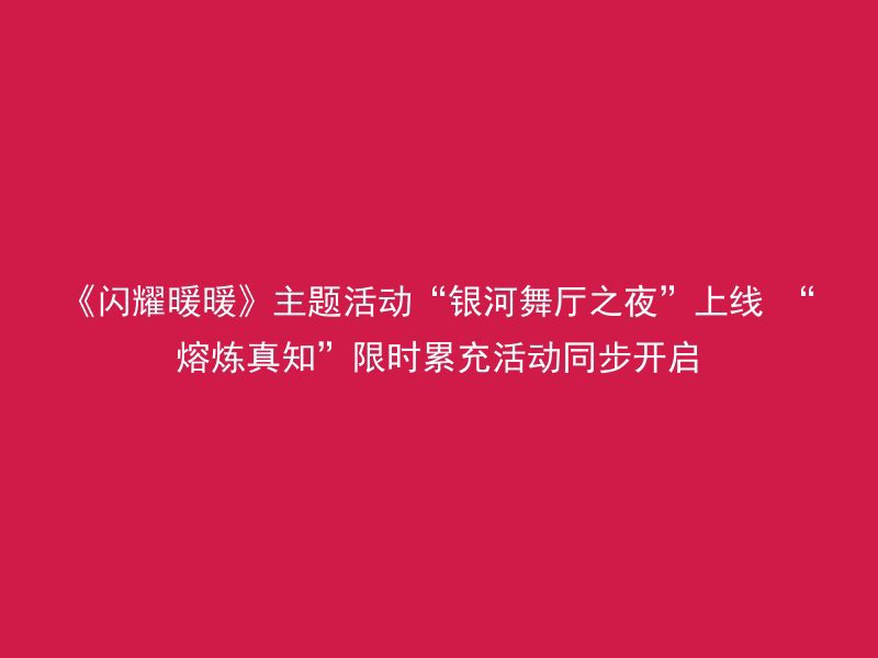 《闪耀暖暖》主题活动“银河舞厅之夜”上线 “熔炼真知”限时累充活动同步开启