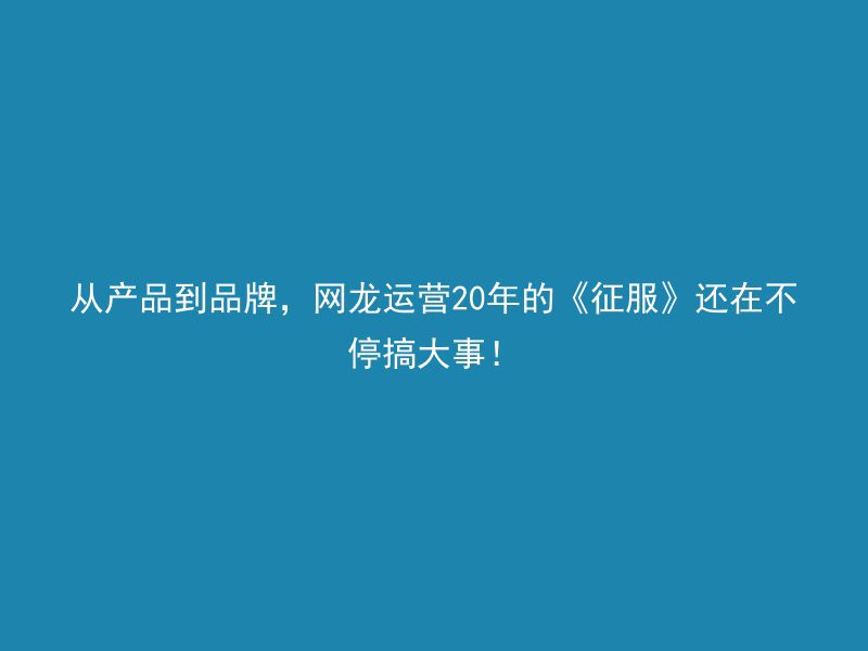 从产品到品牌，网龙运营20年的《征服》还在不停搞大事！